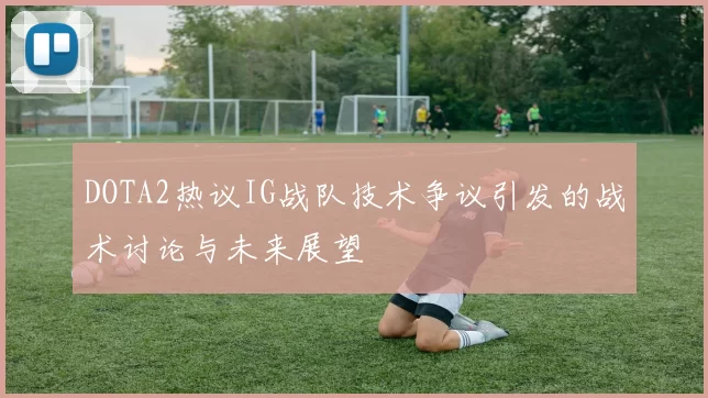 DOTA2热议IG战队技术争议引发的战术讨论与未来展望