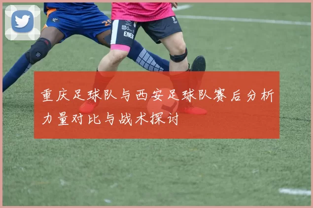 重庆足球队与西安足球队赛后分析力量对比与战术探讨