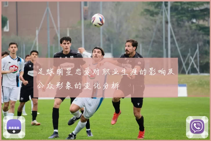 足球明星恋爱对职业生涯的影响及公众形象的变化分析