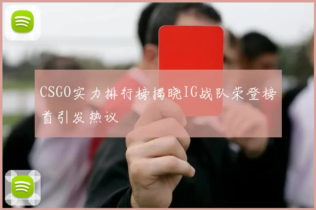 CSGO实力排行榜揭晓IG战队荣登榜首引发热议